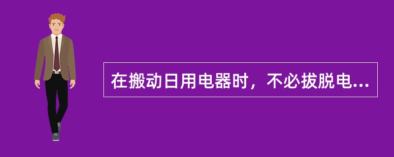 在搬动日用电器时，不必拔脱电源插头。()