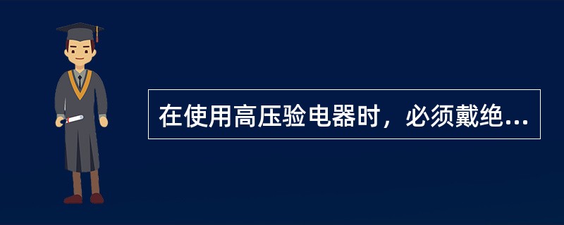 在使用高压验电器时，必须戴绝缘手套、穿电工靴、并有人监护。()