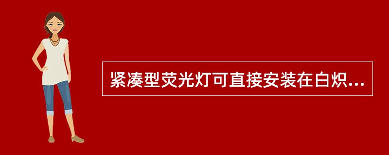 紧凑型荧光灯可直接安装在白炽灯的灯头上，是替代白炽灯的最理想的电光源。()