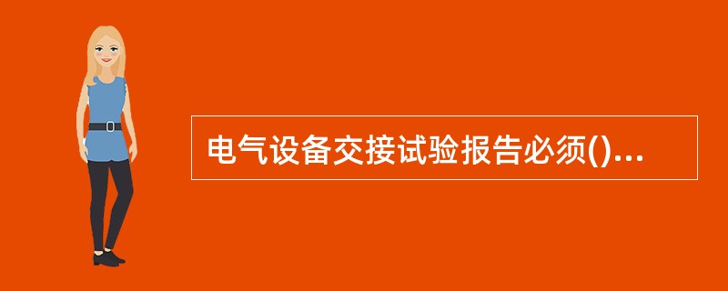 电气设备交接试验报告必须()，为以后运行、检修和事故分析提供基础性参考数据。