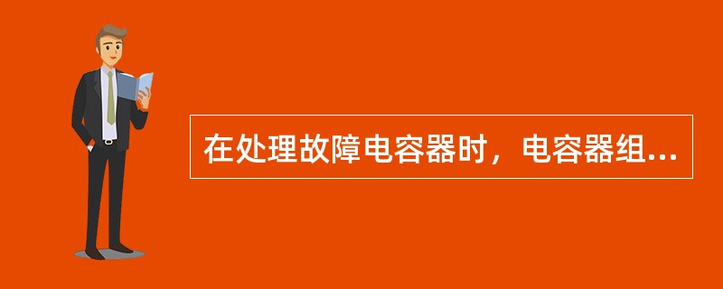 在处理故障电容器时，电容器组虽然已经经放电装置自行放电，故无必要进行人工放电。