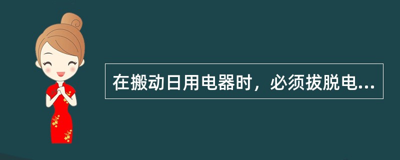 在搬动日用电器时，必须拔脱电源插头。