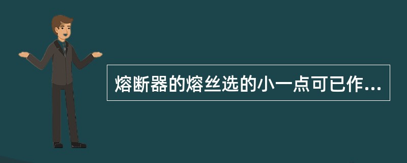 熔断器的熔丝选的小一点可已作为电动机的过载保护.()