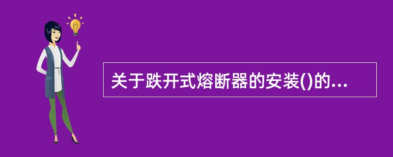 关于跌开式熔断器的安装()的做法是正确的。