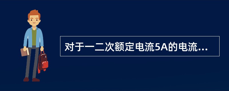 对于一二次额定电流5A的电流互感器，选用条件是保证任何情况下其二次电流都不得超过5A。()