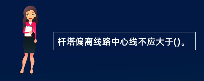 杆塔偏离线路中心线不应大于()。