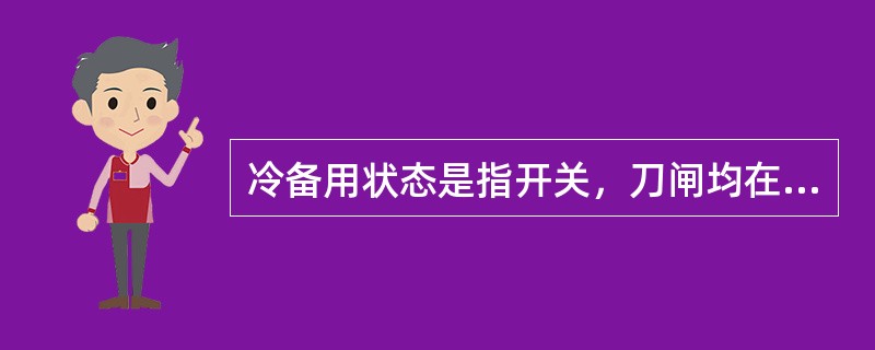 冷备用状态是指开关，刀闸均在断开位置，设备停运的状态.要使设备运行需将刀闸合闸，而后再合开关的工作状态.()