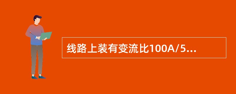 线路上装有变流比100A/5A的电流互感器及与其匹配的电流表，如一次电流为80A，则电流表应指示80A。()