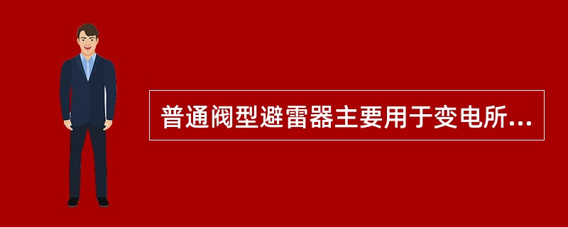 普通阀型避雷器主要用于变电所电气设备的防雷保护。()