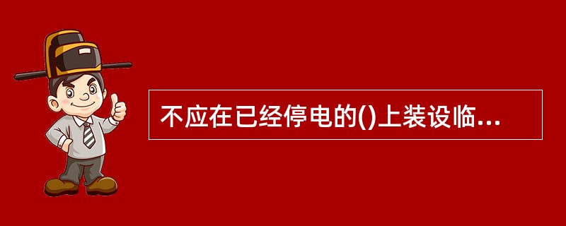 不应在已经停电的()上装设临时接地线