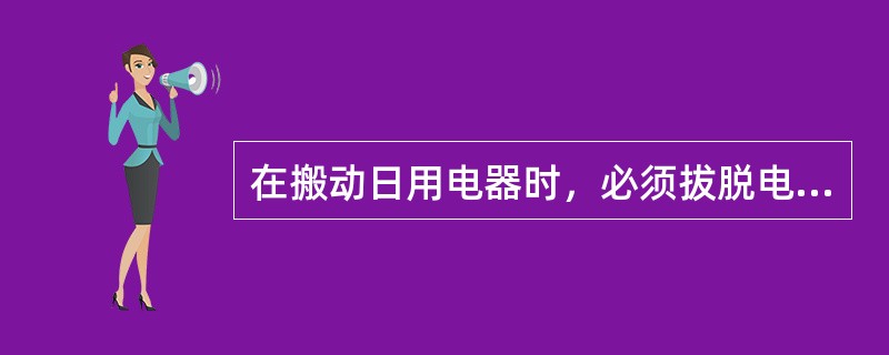 在搬动日用电器时，必须拔脱电源插头。()