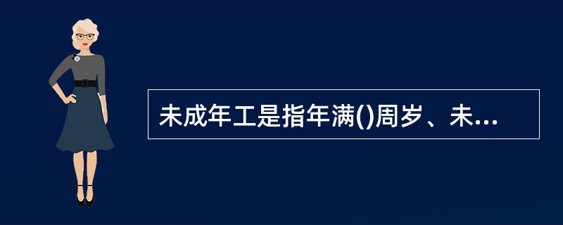 未成年工是指年满()周岁、未满18周岁的劳动者。