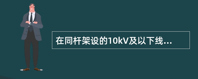 在同杆架设的10kV及以下线路带电情况下，当满足(邻近或交叉其他电力线路工作的安全距离)所规定的安全距离的情况下，可以进行下层线路的登杆停电检修工作。()