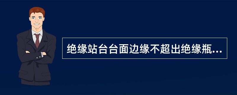 绝缘站台台面边缘不超出绝缘瓶以外，绝缘瓶高度不高于10cm。()