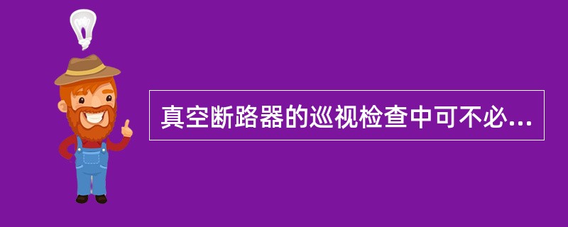 真空断路器的巡视检查中可不必检查真空灭弧室。()