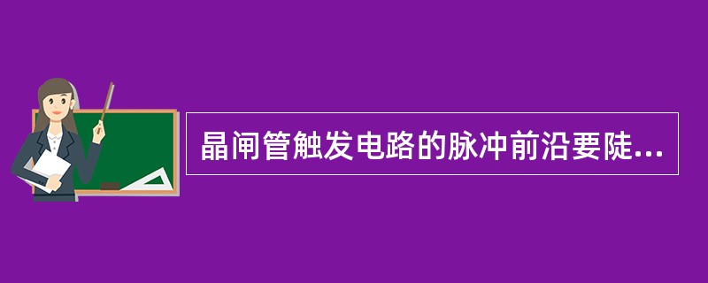 晶闸管触发电路的脉冲前沿要陡，前沿上升时间不超过100μs。()