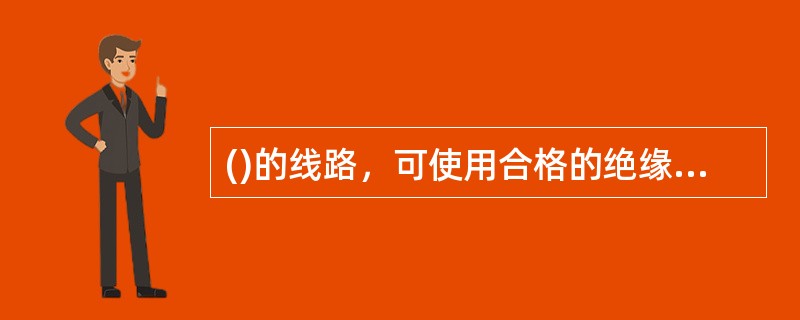 ()的线路，可使用合格的绝缘棒或专用的绝缘绳验电。