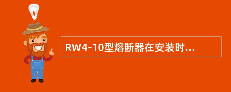 RW4-10型熔断器在安装时应尽量使熔管轴线与铅垂线保持一致。()