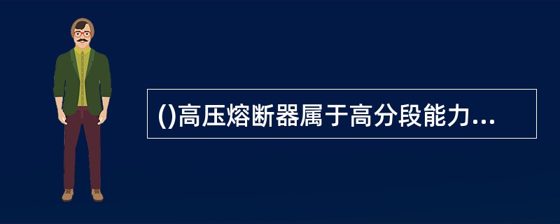 ()高压熔断器属于高分段能力熔断器。