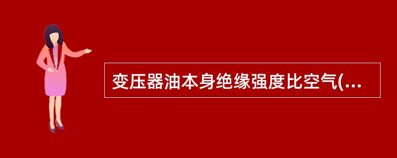 变压器油本身绝缘强度比空气()，所以油箱内充满油后，可提高变压器的绝缘强度。