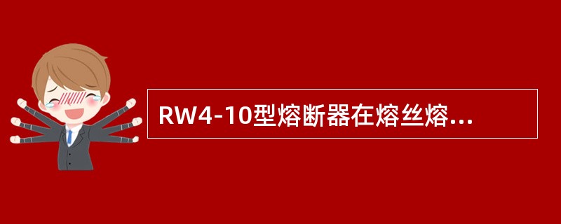 RW4-10型熔断器在熔丝熔断时，电弧使()产生大量气体。