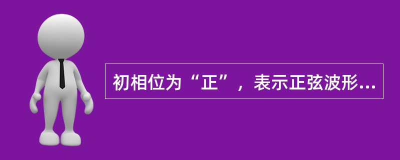 初相位为“正”，表示正弦波形的起始点在坐标原点0点的()。