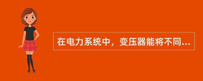 在电力系统中，变压器能将不同电压等级的线路连接起来。()