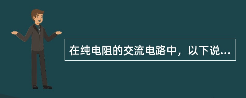 在纯电阻的交流电路中，以下说法正确的有()。