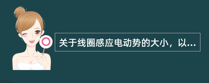关于线圈感应电动势的大小，以下说法正确的有()。