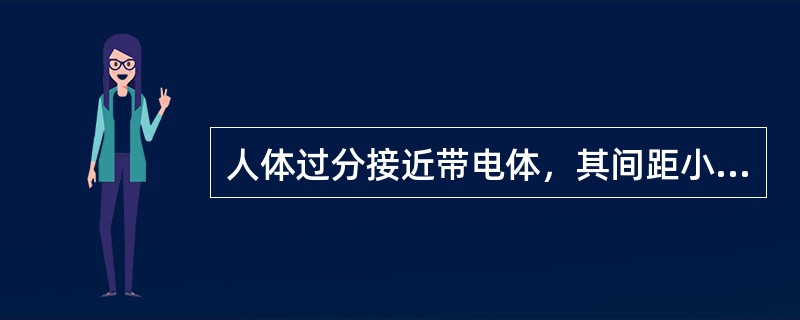 人体过分接近带电体，其间距小于放电距离时，会直接产生强烈的电弧对人放电，造成人触电伤亡。()