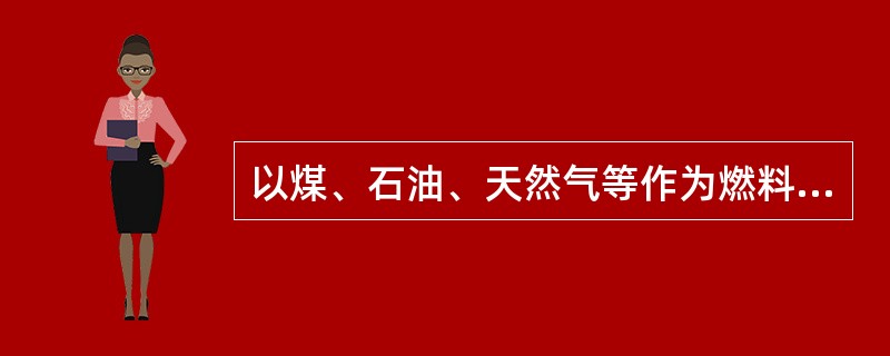 以煤、石油、天然气等作为燃料，燃料燃烧时的化学能转换为热能，然后借助汽轮机等热力机械将热能变为机械能，并由汽轮机带动发电机将机械能变为电能，这种发电厂称火力发电厂。()