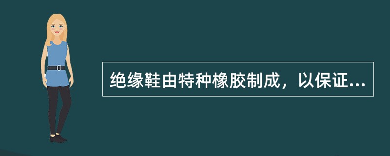 绝缘鞋由特种橡胶制成，以保证足够的防水性。()