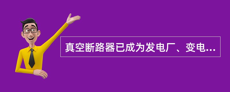 真空断路器已成为发电厂、变电所、高压用户变电所()电压等级中广泛使用的断路器。