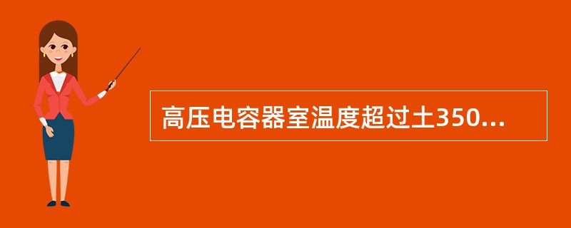 高压电容器室温度超过土350的范围时，高压电容器应退出运行。()