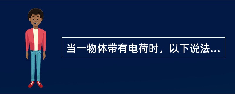 当一物体带有电荷时，以下说法正确的有()。