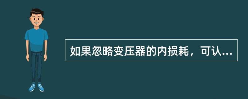 如果忽略变压器的内损耗，可认为变压器二次输出功率()变压器一次输入功率。