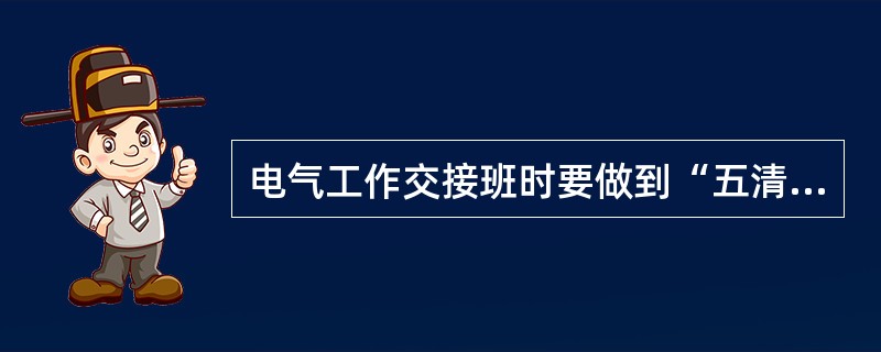 电气工作交接班时要做到“五清四交接”。所谓“五清”是指对交接的内容要()。