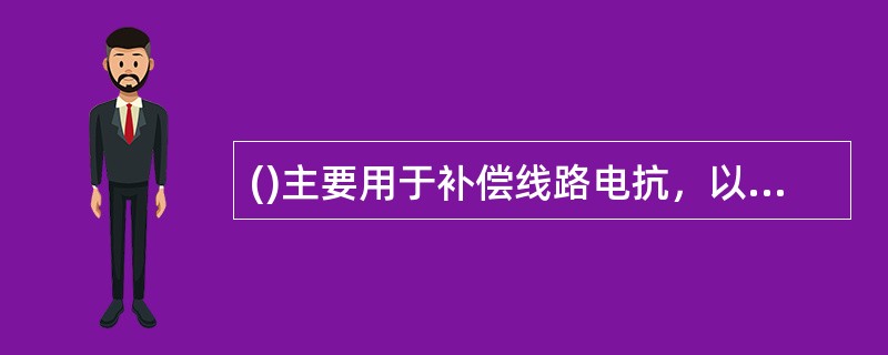 ()主要用于补偿线路电抗，以提高线路末端电压水平。