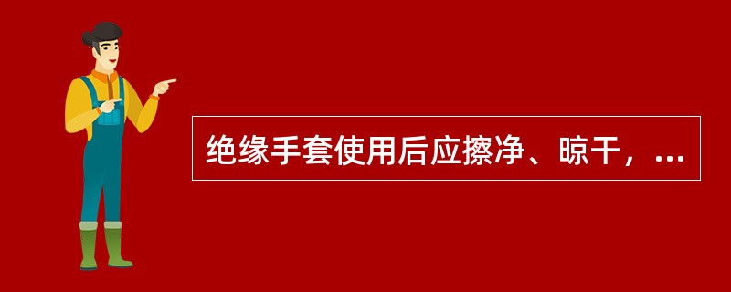 绝缘手套使用后应擦净、晾干，并在绝缘手套上洒一些滑石粉。()