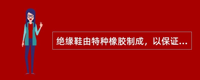 绝缘鞋由特种橡胶制成，以保证足够的防水性。()