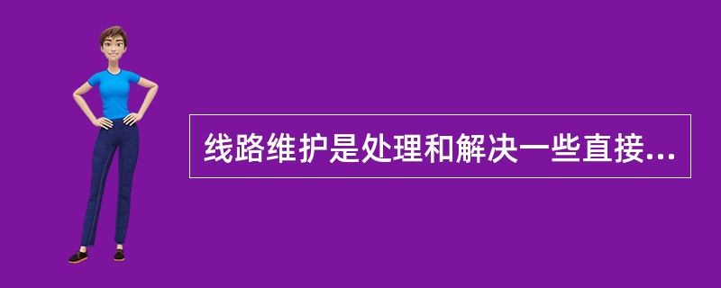 线路维护是处理和解决一些直接影响线路安全运行的设备缺陷，包括线路大型检修和线路技术改进工程。()