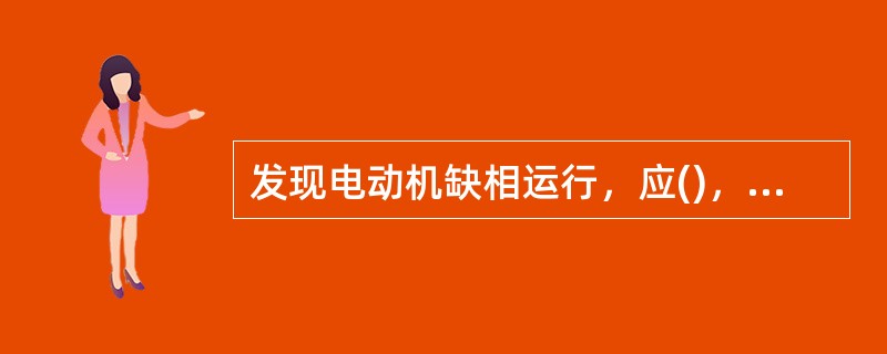 发现电动机缺相运行，应()，以免两相运行发热起火。