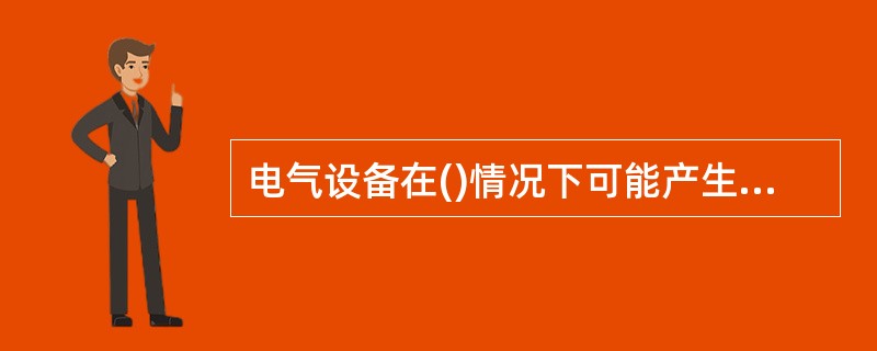 电气设备在()情况下可能产生电火花。