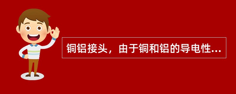 铜铝接头，由于铜和铝的导电性不同，接头处易因电解作用而腐蚀。