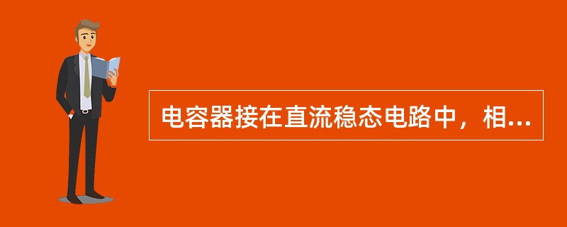 电容器接在直流稳态电路中，相当于开路。