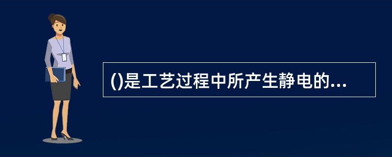 ()是工艺过程中所产生静电的主要危险。