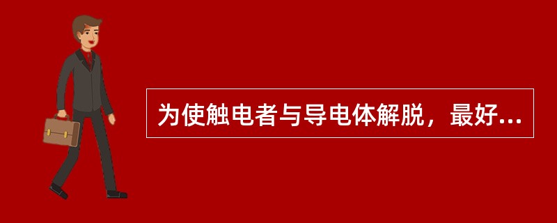 为使触电者与导电体解脱，最好用一只手进行。