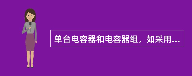 单台电容器和电容器组，如采用熔断器保护时，对于单台和成组的电容器熔丝的选择应分别按照其额定电流的