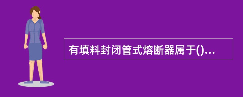有填料封闭管式熔断器属于()熔断器。