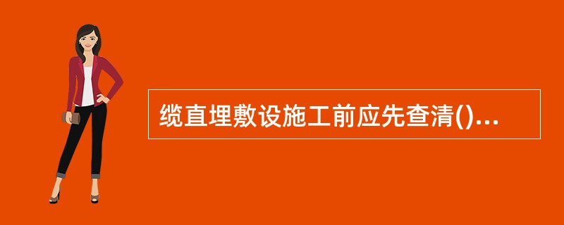 缆直埋敷设施工前应先查清()，再开挖足够数量的样洞和样沟，摸清地下管线分布情况，以确定()位置。